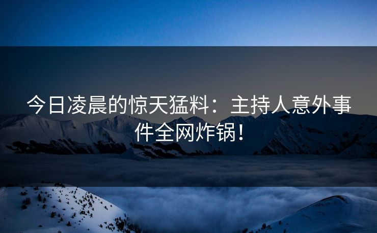 今日凌晨的惊天猛料：主持人意外事件全网炸锅！