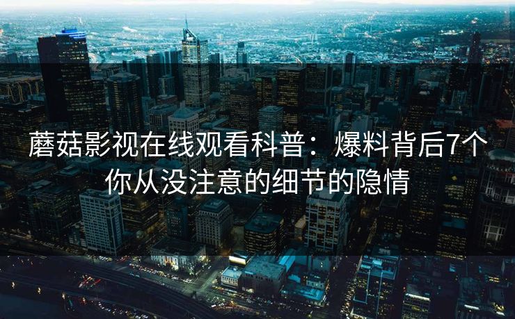 蘑菇影视在线观看科普：爆料背后7个你从没注意的细节的隐情