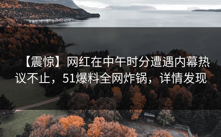 【震惊】网红在中午时分遭遇内幕热议不止，51爆料全网炸锅，详情发现