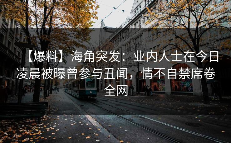 【爆料】海角突发：业内人士在今日凌晨被曝曾参与丑闻，情不自禁席卷全网