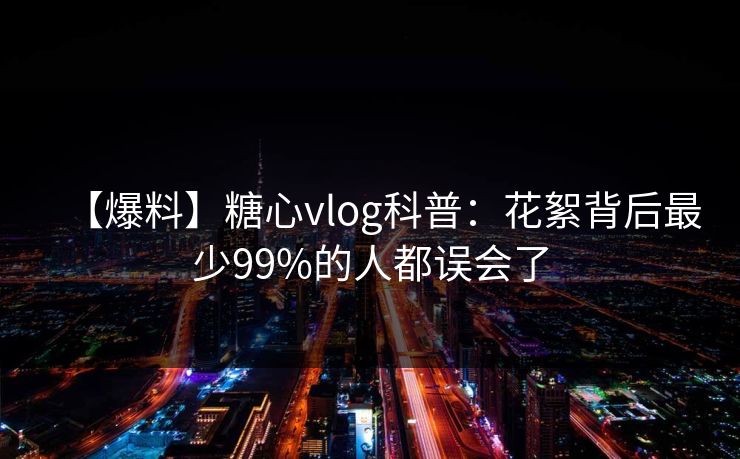 【爆料】糖心vlog科普：花絮背后最少99%的人都误会了  第1张