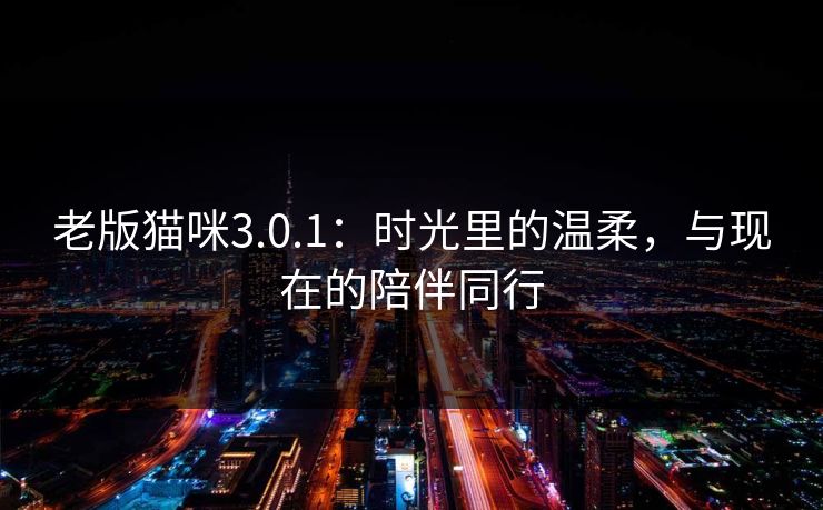 老版猫咪3.0.1:时光里的温柔,与现在的陪伴同行  第1张 老版猫咪3.0.1:时光里的温柔,与现在的陪伴同行  第1张