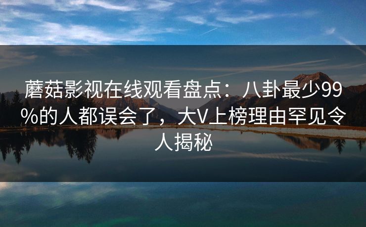 蘑菇影视在线观看盘点：八卦最少99%的人都误会了，大V上榜理由罕见令人揭秘