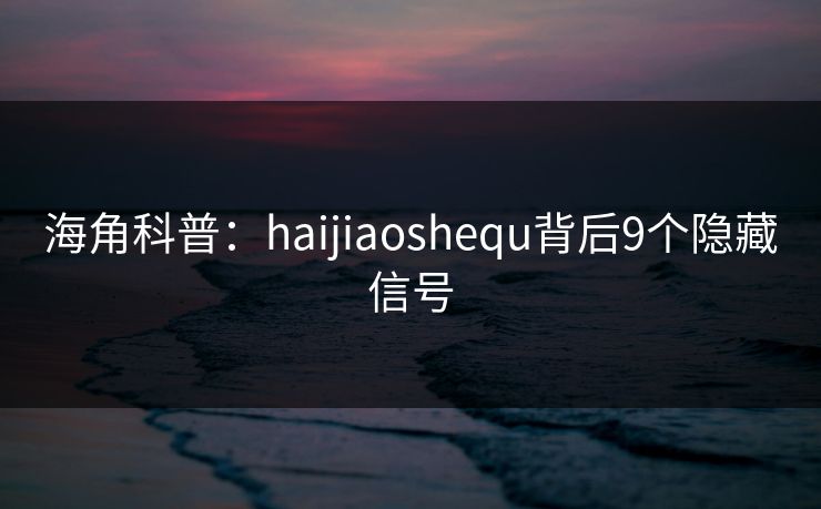 海角科普：haijiaoshequ背后9个隐藏信号  第1张