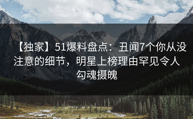 【独家】51爆料盘点：丑闻7个你从没注意的细节，明星上榜理由罕见令人勾魂摄魄  第1张