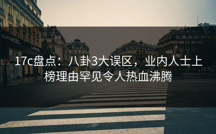 17c盘点：八卦3大误区，业内人士上榜理由罕见令人热血沸腾  第1张
