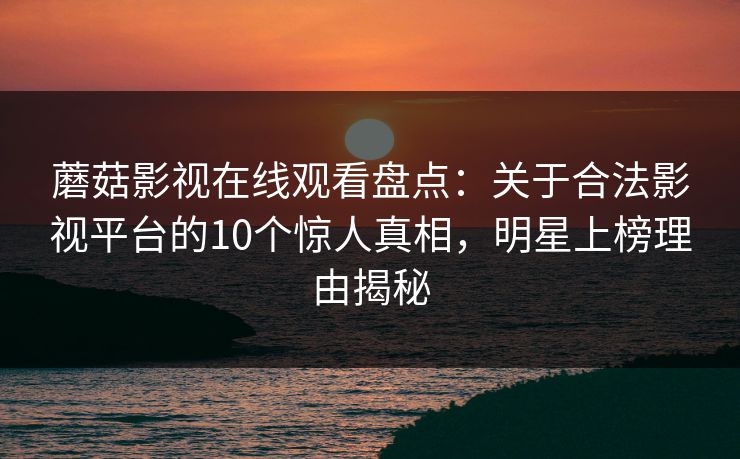 蘑菇影视在线观看盘点：关于合法影视平台的10个惊人真相，明星上榜理由揭秘