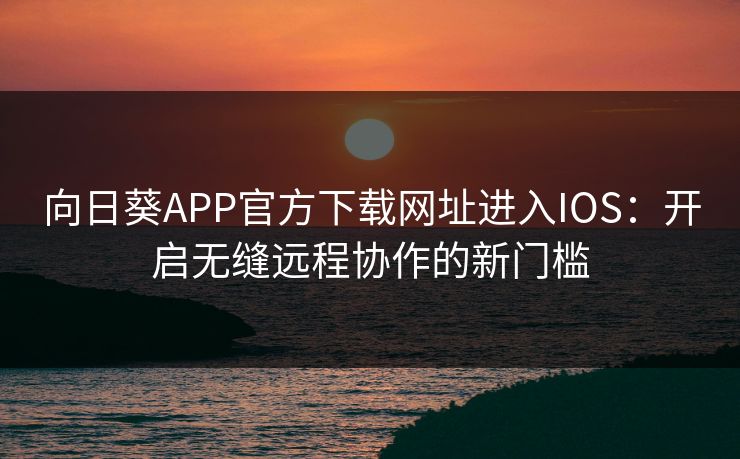向日葵APP官方下载网址进入IOS:开启无缝远程协作的新门槛  第1张 向日葵APP官方下载网址进入IOS:开启无缝远程协作的新门槛  第1张