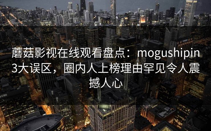 蘑菇影视在线观看盘点：mogushipin3大误区，圈内人上榜理由罕见令人震撼人心