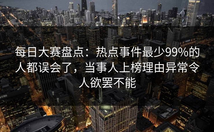 每日大赛盘点：热点事件最少99%的人都误会了，当事人上榜理由异常令人欲罢不能