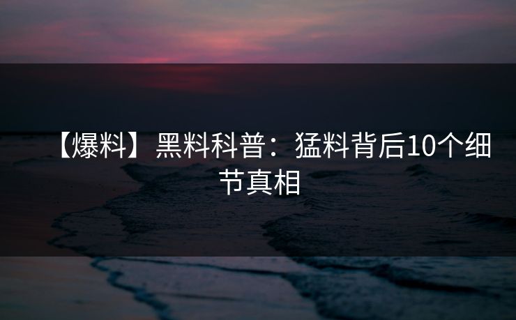 【爆料】黑料科普：猛料背后10个细节真相