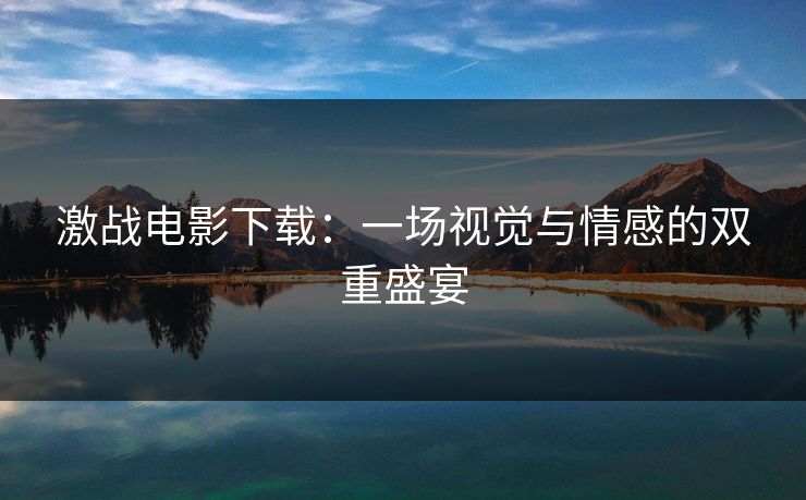 激战电影下载:一场视觉与情感的双重盛宴  第1张 激战电影下载:一场视觉与情感的双重盛宴  第1张