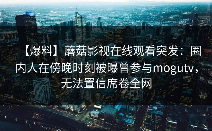 【爆料】蘑菇影视在线观看突发：圈内人在傍晚时刻被曝曾参与mogutv，无法置信席卷全网