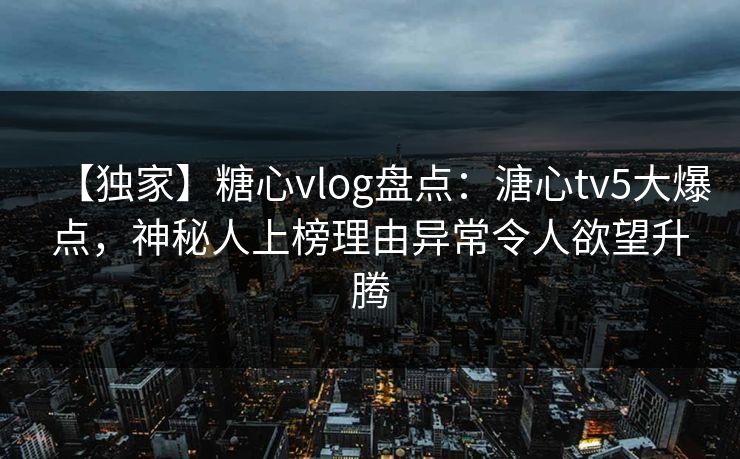【独家】糖心vlog盘点：溏心tv5大爆点，神秘人上榜理由异常令人欲望升腾