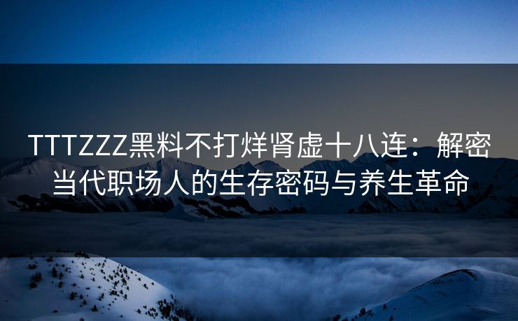 TTTZZZ黑料不打烊肾虚十八连：解密当代职场人的生存密码与养生革命  第1张