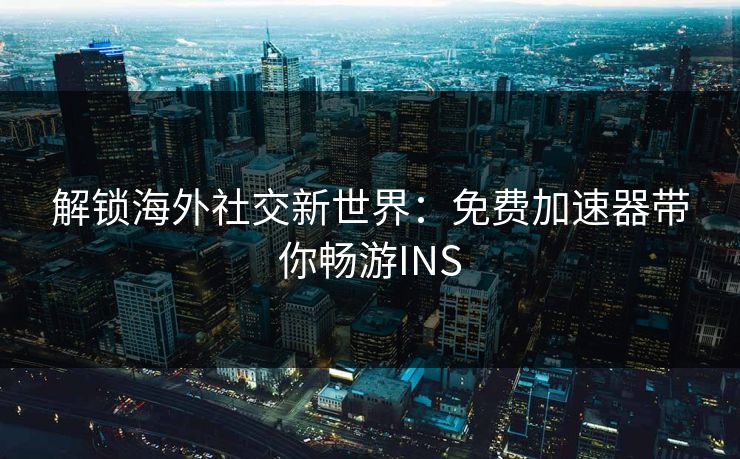 解锁海外社交新世界：免费加速器带你畅游INS