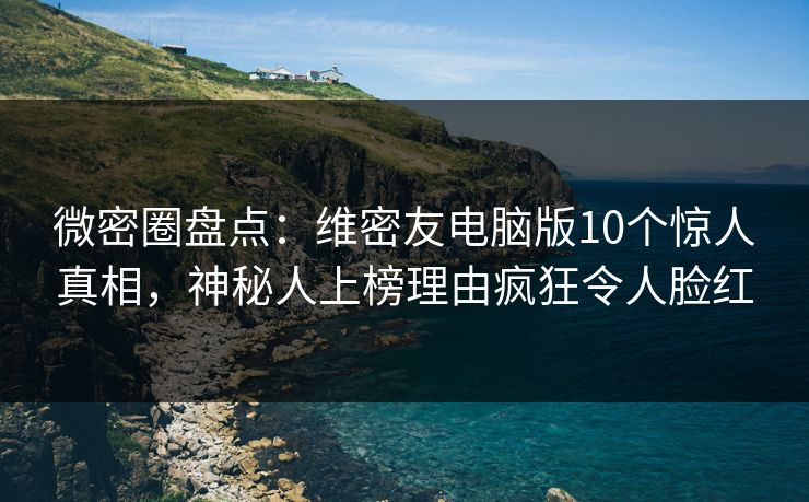 微密圈盘点:维密友电脑版10个惊人真相,神秘人上榜理由疯狂令人脸红  第1张 微密圈盘点:维密友电脑版10个惊人真相,神秘人上榜理由疯狂令人脸红  第1张