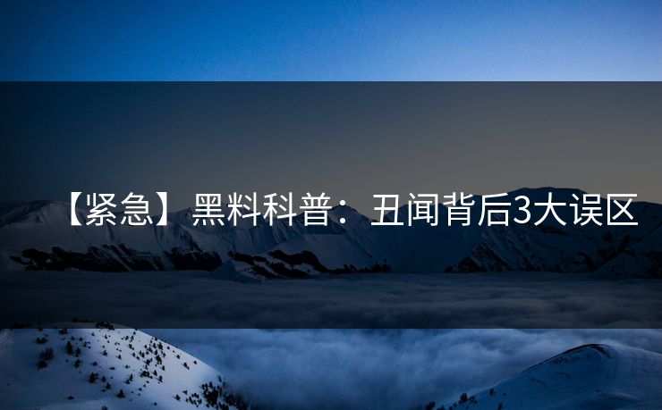 【紧急】黑料科普：丑闻背后3大误区