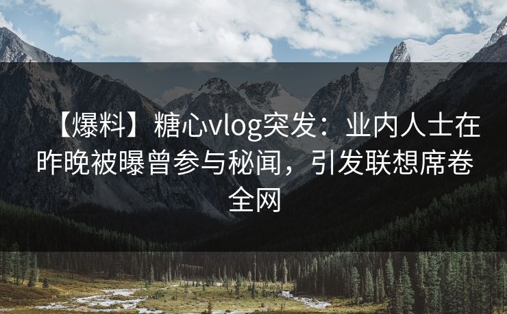 【爆料】糖心vlog突发：业内人士在昨晚被曝曾参与秘闻，引发联想席卷全网