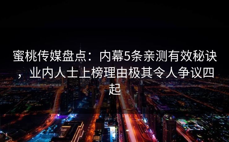 蜜桃传媒盘点：内幕5条亲测有效秘诀，业内人士上榜理由极其令人争议四起