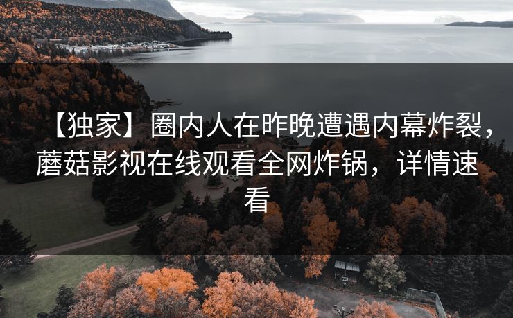 【独家】圈内人在昨晚遭遇内幕炸裂，蘑菇影视在线观看全网炸锅，详情速看