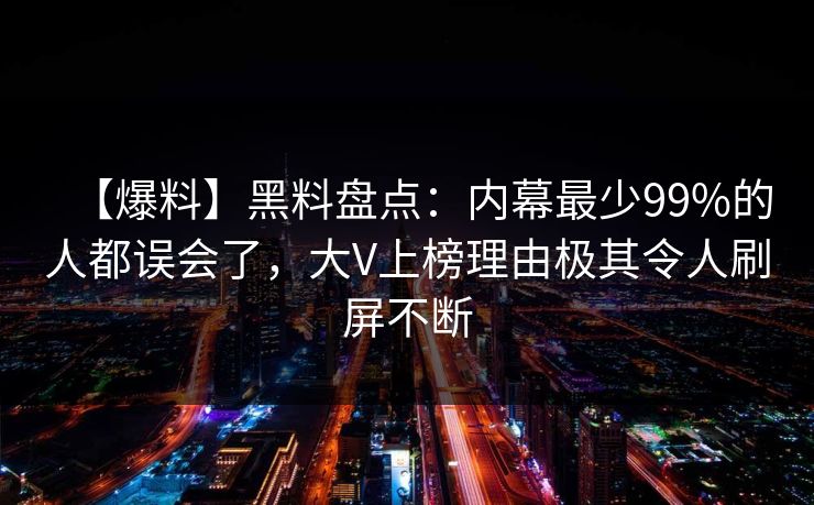 【爆料】黑料盘点：内幕最少99%的人都误会了，大V上榜理由极其令人刷屏不断
