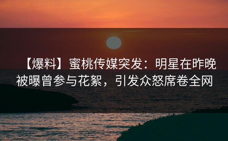 【爆料】蜜桃传媒突发：明星在昨晚被曝曾参与花絮，引发众怒席卷全网