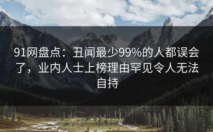 91网盘点：丑闻最少99%的人都误会了，业内人士上榜理由罕见令人无法自持