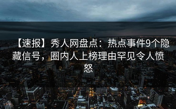 【速报】秀人网盘点：热点事件9个隐藏信号，圈内人上榜理由罕见令人愤怒