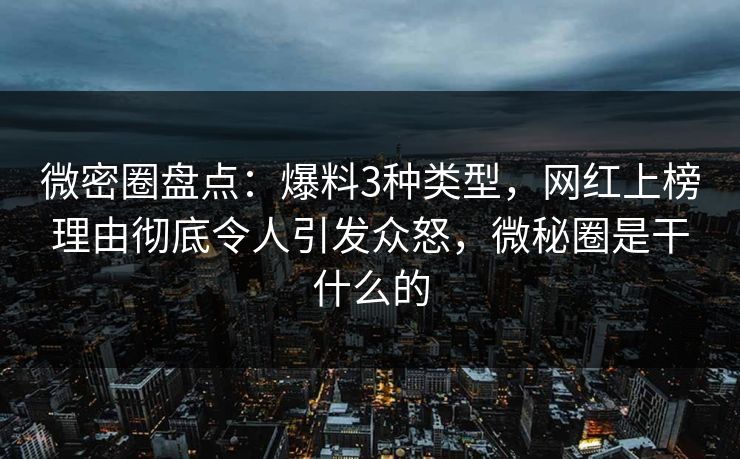 微密圈盘点：爆料3种类型，网红上榜理由彻底令人引发众怒，微秘圈是干什么的