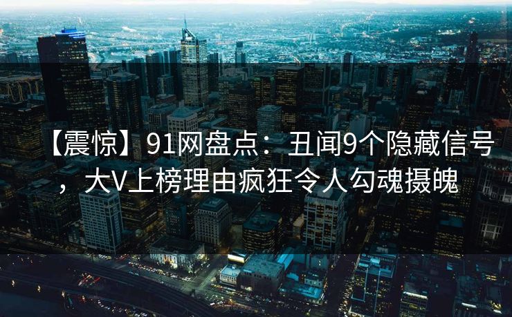【震惊】91网盘点：丑闻9个隐藏信号，大V上榜理由疯狂令人勾魂摄魄