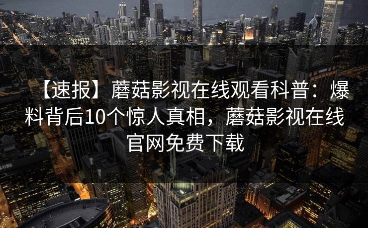 【速报】蘑菇影视在线观看科普：爆料背后10个惊人真相，蘑菇影视在线官网免费下载