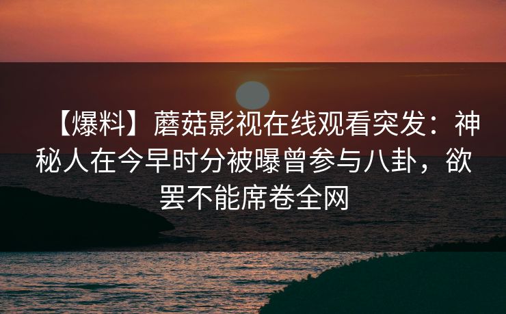 【爆料】蘑菇影视在线观看突发:神秘人在今早时分被曝曾参与八卦,欲罢不能席卷全网 第1张 【爆料】蘑菇影视在线观看突发:神秘人在今早时分被曝曾参与八卦,欲罢不能席卷全网 第1张