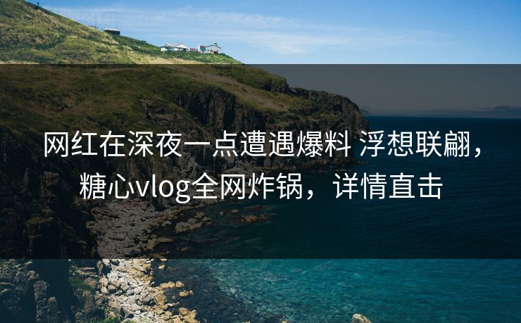 网红在深夜一点遭遇爆料 浮想联翩,糖心vlog全网炸锅,详情直击 第1张 网红在深夜一点遭遇爆料 浮想联翩,糖心vlog全网炸锅,详情直击 第1张