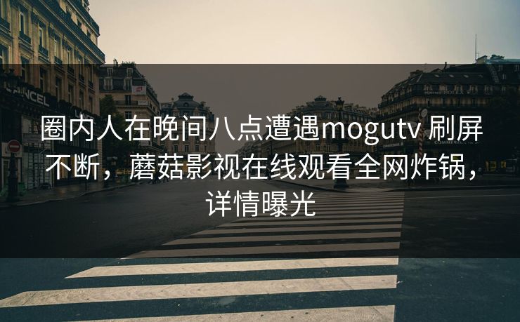 圈内人在晚间八点遭遇mogutv 刷屏不断,蘑菇影视在线观看全网炸锅,详情曝光 第1张 圈内人在晚间八点遭遇mogutv 刷屏不断,蘑菇影视在线观看全网炸锅,详情曝光 第1张