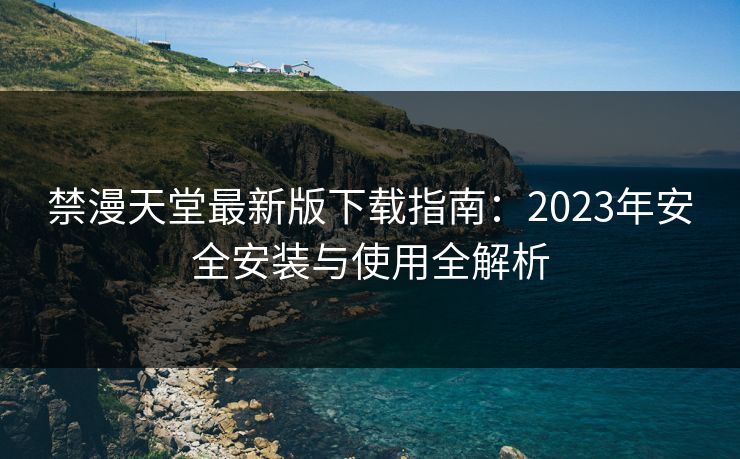 禁漫天堂最新版下载指南：2023年安全安装与使用全解析
