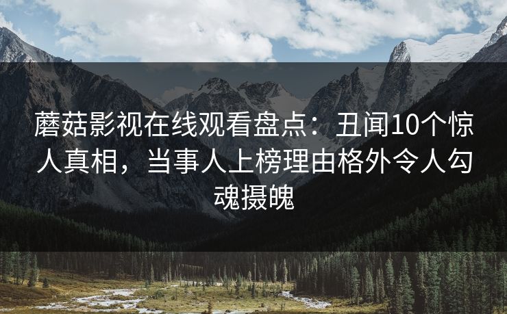 蘑菇影视在线观看盘点：丑闻10个惊人真相，当事人上榜理由格外令人勾魂摄魄