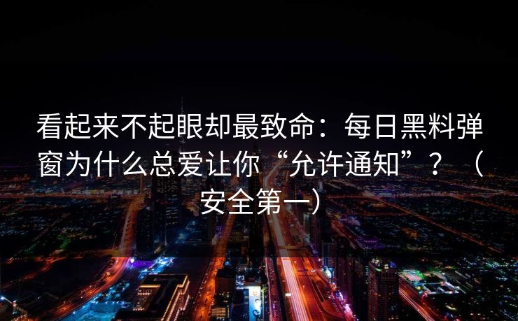 看起来不起眼却最致命：每日黑料弹窗为什么总爱让你“允许通知”？（安全第一）