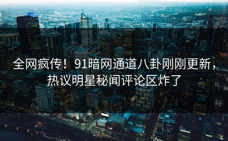 全网疯传！91暗网通道八卦刚刚更新，热议明星秘闻评论区炸了