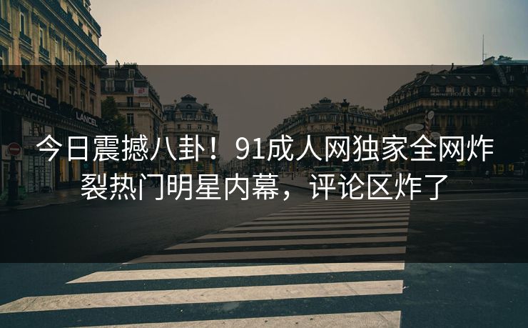 今日震撼八卦！91成人网独家全网炸裂热门明星内幕，评论区炸了  第1张