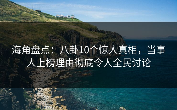 海角盘点：八卦10个惊人真相，当事人上榜理由彻底令人全民讨论