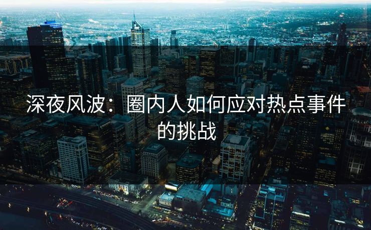 深夜风波：圈内人如何应对热点事件的挑战  第1张