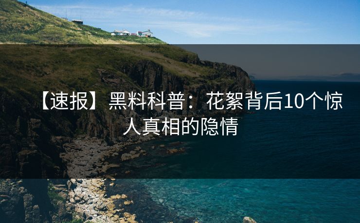 【速报】黑料科普：花絮背后10个惊人真相的隐情  第1张