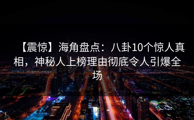 【震惊】海角盘点：八卦10个惊人真相，神秘人上榜理由彻底令人引爆全场
