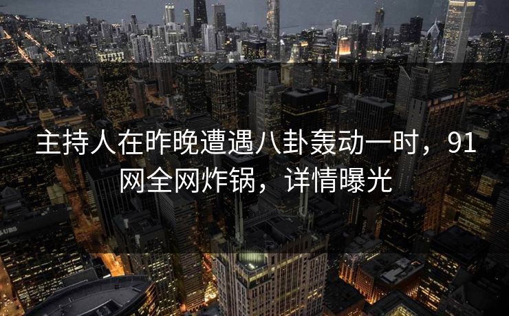 主持人在昨晚遭遇八卦轰动一时，91网全网炸锅，详情曝光  第1张