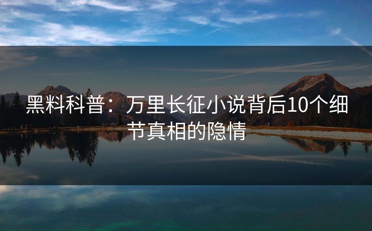 黑料科普：万里长征小说背后10个细节真相的隐情