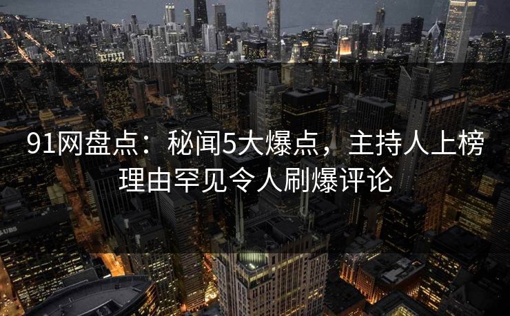 91网盘点：秘闻5大爆点，主持人上榜理由罕见令人刷爆评论  第1张