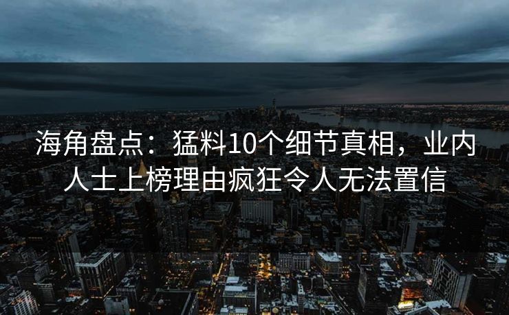 海角盘点：猛料10个细节真相，业内人士上榜理由疯狂令人无法置信  第1张