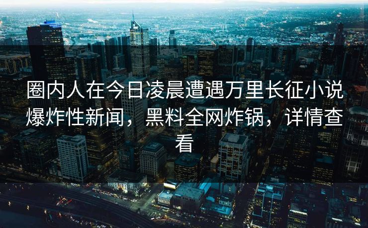 圈内人在今日凌晨遭遇万里长征小说爆炸性新闻，黑料全网炸锅，详情查看  第1张