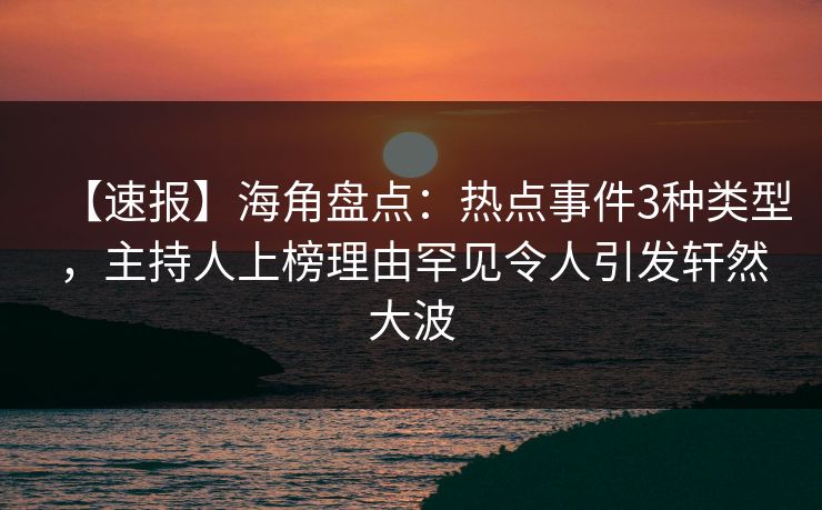 【速报】海角盘点：热点事件3种类型，主持人上榜理由罕见令人引发轩然大波
